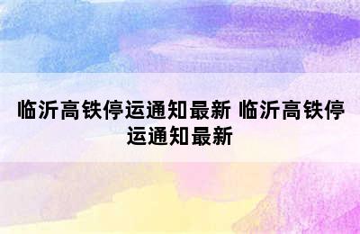 临沂高铁停运通知最新 临沂高铁停运通知最新